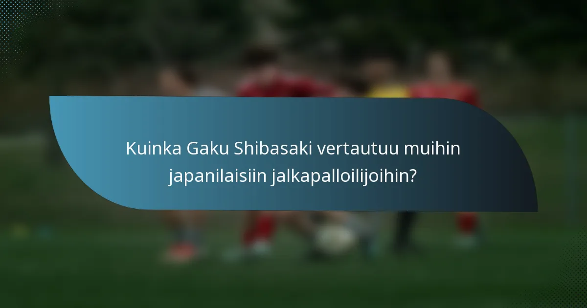 Kuinka Gaku Shibasaki vertautuu muihin japanilaisiin jalkapalloilijoihin?