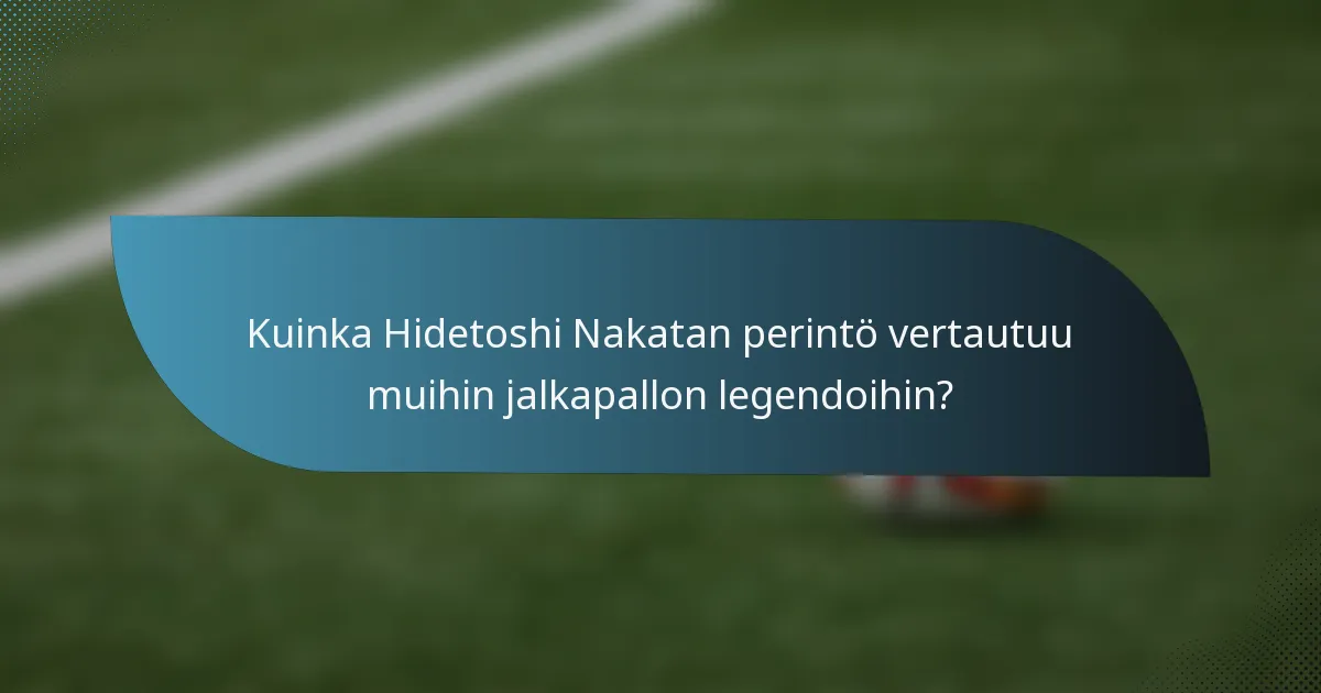 Kuinka Hidetoshi Nakatan perintö vertautuu muihin jalkapallon legendoihin?