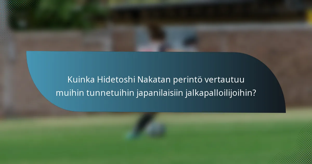 Kuinka Hidetoshi Nakatan perintö vertautuu muihin tunnetuihin japanilaisiin jalkapalloilijoihin?