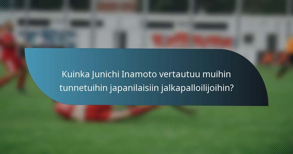 Kuinka Junichi Inamoto vertautuu muihin tunnetuihin japanilaisiin jalkapalloilijoihin?