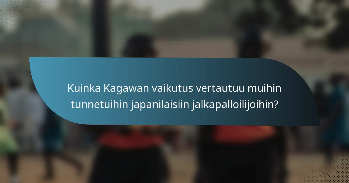 Kuinka Kagawan vaikutus vertautuu muihin tunnetuihin japanilaisiin jalkapalloilijoihin?