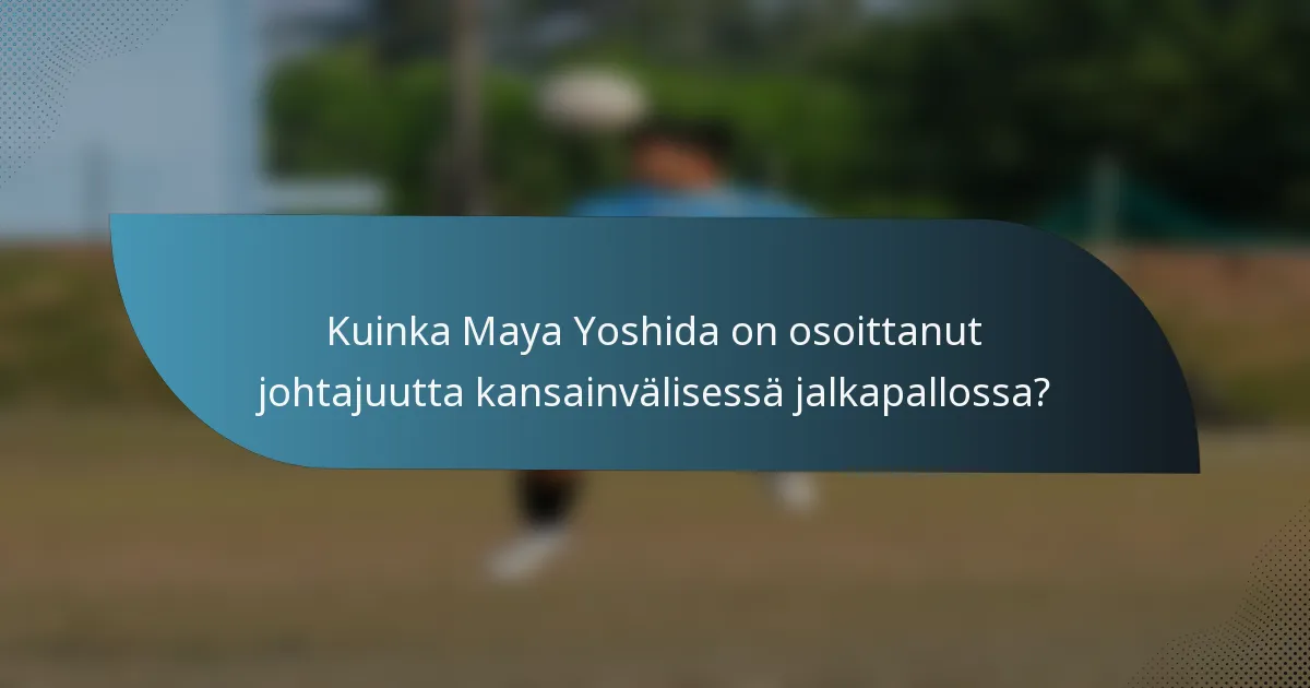 Kuinka Maya Yoshida on osoittanut johtajuutta kansainvälisessä jalkapallossa?