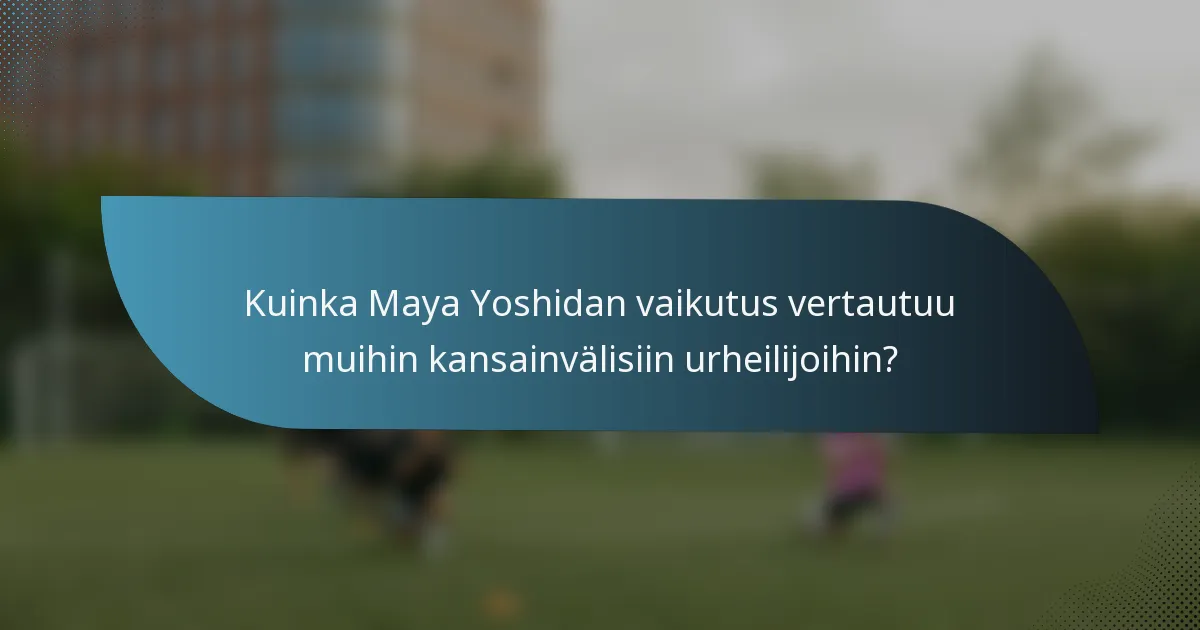 Kuinka Maya Yoshidan vaikutus vertautuu muihin kansainvälisiin urheilijoihin?