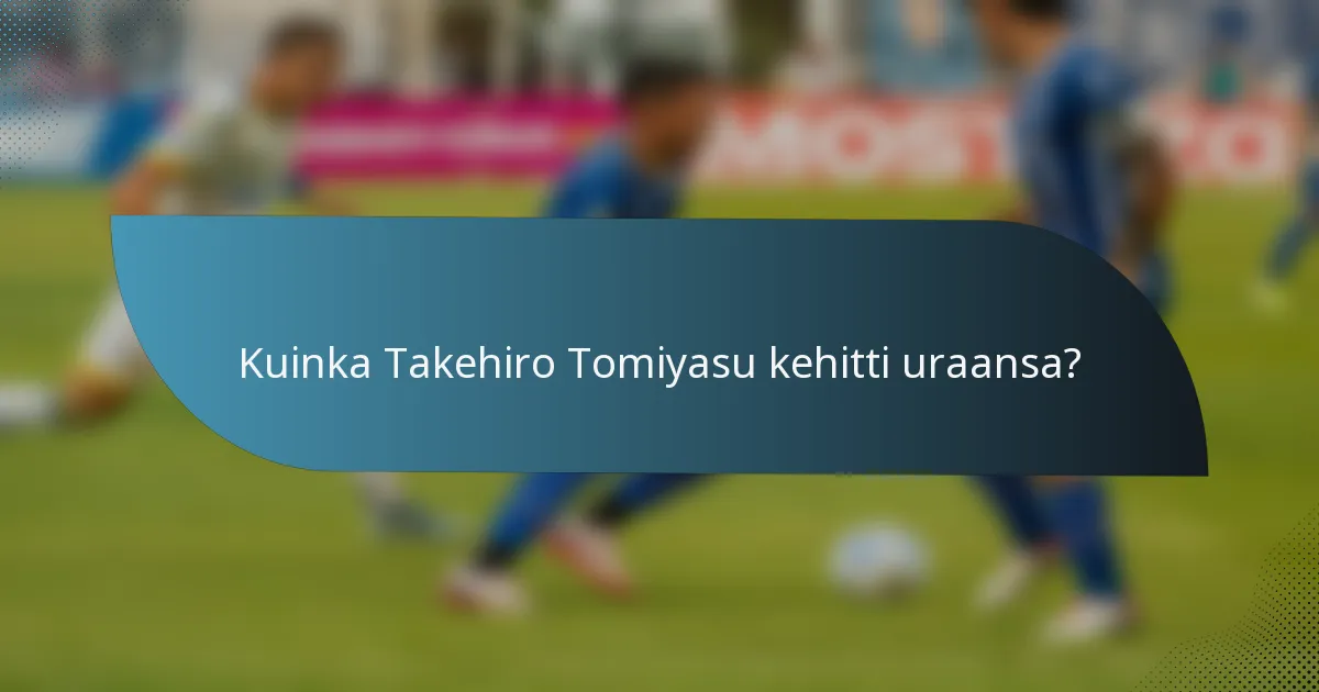 Kuinka Takehiro Tomiyasu kehitti uraansa?