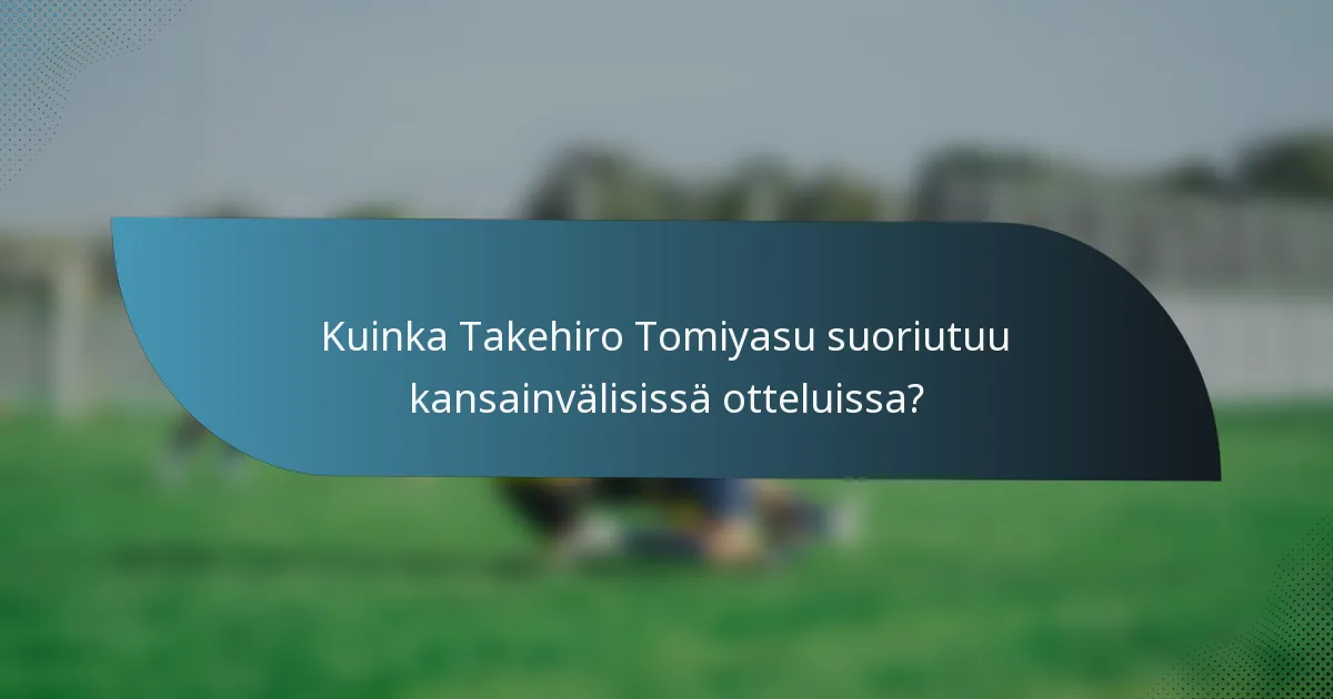 Kuinka Takehiro Tomiyasu suoriutuu kansainvälisissä otteluissa?