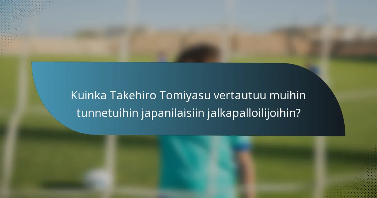 Kuinka Takehiro Tomiyasu vertautuu muihin tunnetuihin japanilaisiin jalkapalloilijoihin?