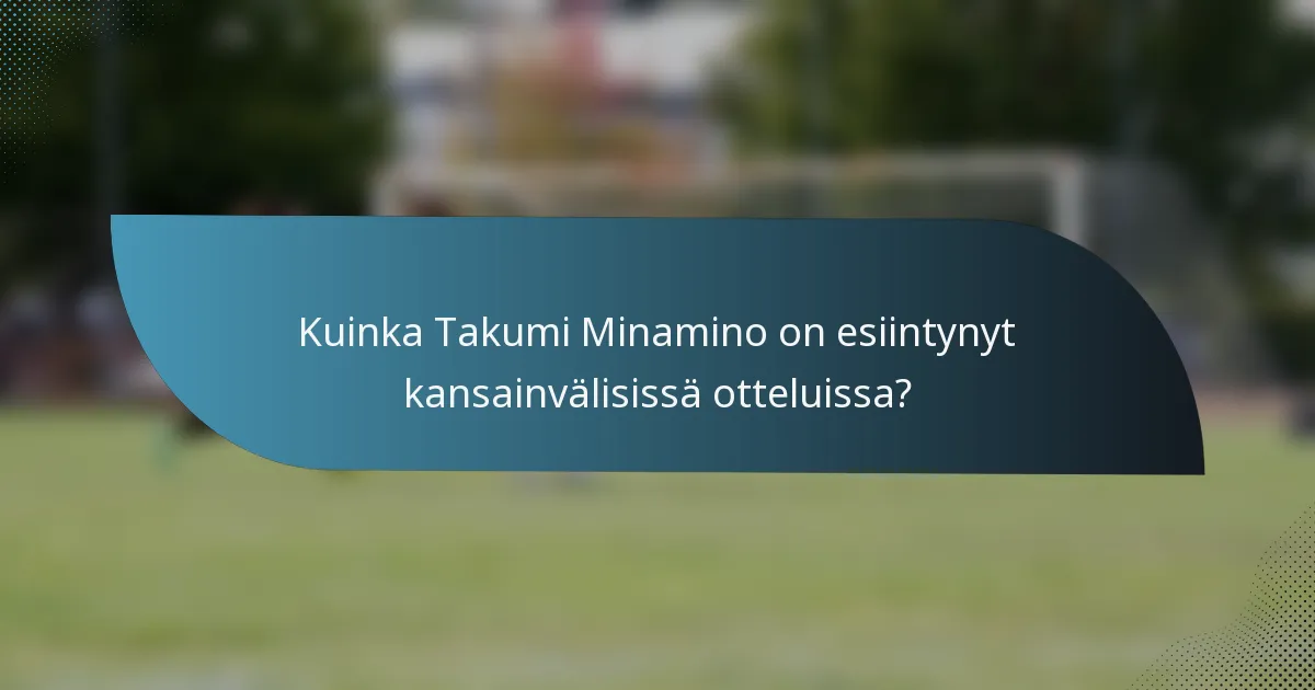 Kuinka Takumi Minamino on esiintynyt kansainvälisissä otteluissa?