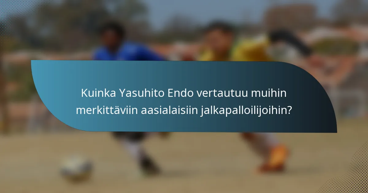 Kuinka Yasuhito Endo vertautuu muihin merkittäviin aasialaisiin jalkapalloilijoihin?