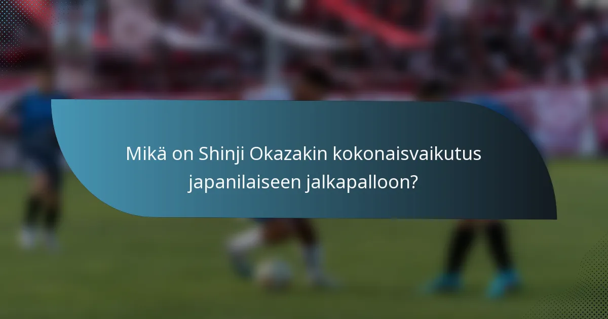 Mikä on Shinji Okazakin kokonaisvaikutus japanilaiseen jalkapalloon?