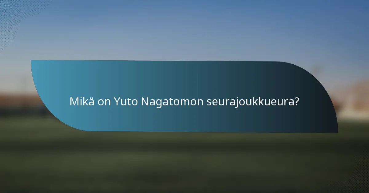 Mikä on Yuto Nagatomon seurajoukkueura?