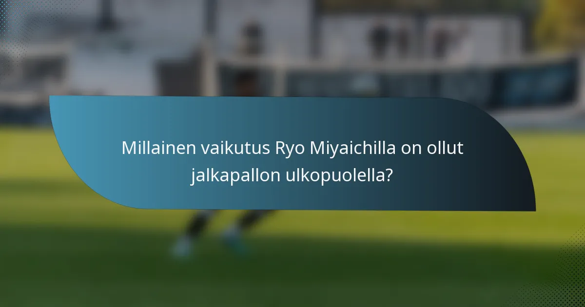 Millainen vaikutus Ryo Miyaichilla on ollut jalkapallon ulkopuolella?