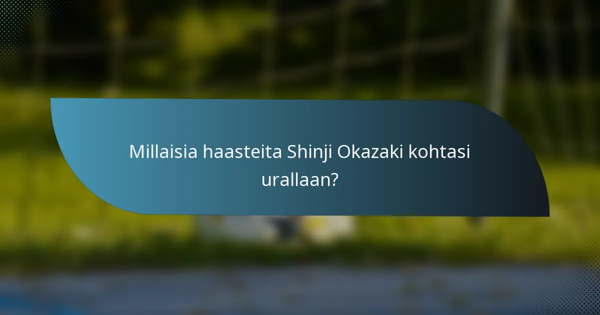 Millaisia haasteita Shinji Okazaki kohtasi urallaan?
