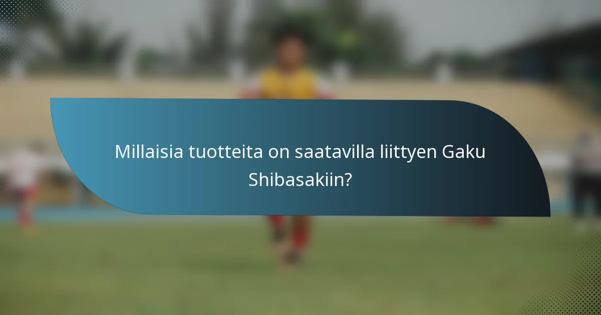 Millaisia tuotteita on saatavilla liittyen Gaku Shibasakiin?