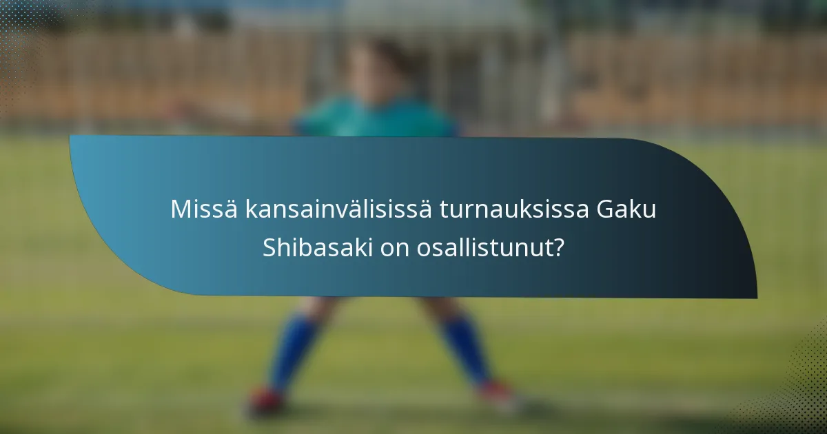 Missä kansainvälisissä turnauksissa Gaku Shibasaki on osallistunut?
