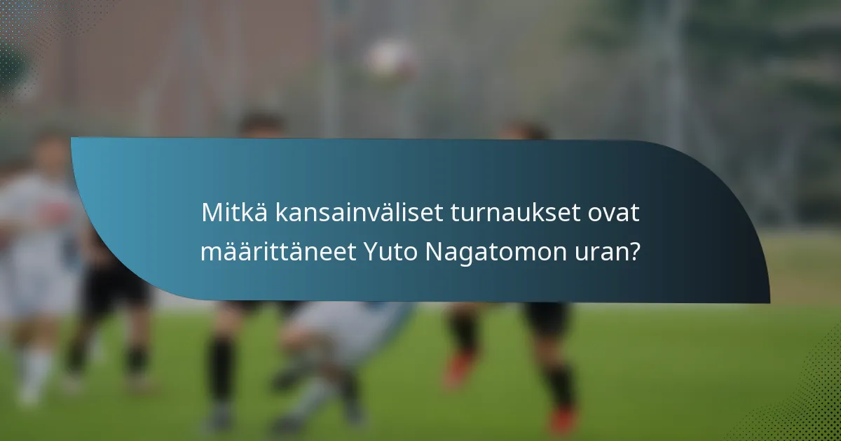 Mitkä kansainväliset turnaukset ovat määrittäneet Yuto Nagatomon uran?