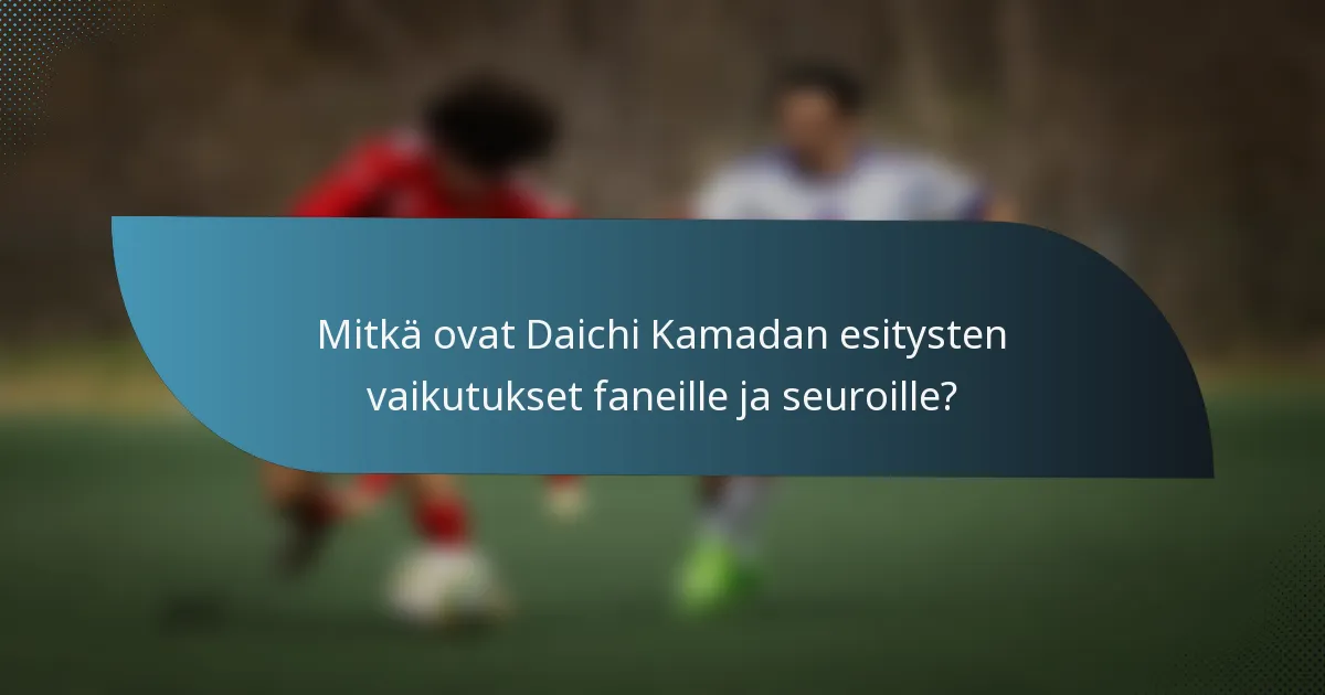 Mitkä ovat Daichi Kamadan esitysten vaikutukset faneille ja seuroille?