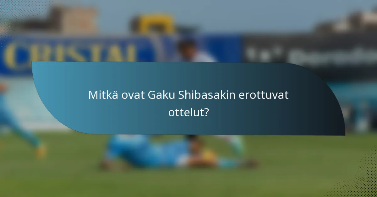 Mitkä ovat Gaku Shibasakin erottuvat ottelut?