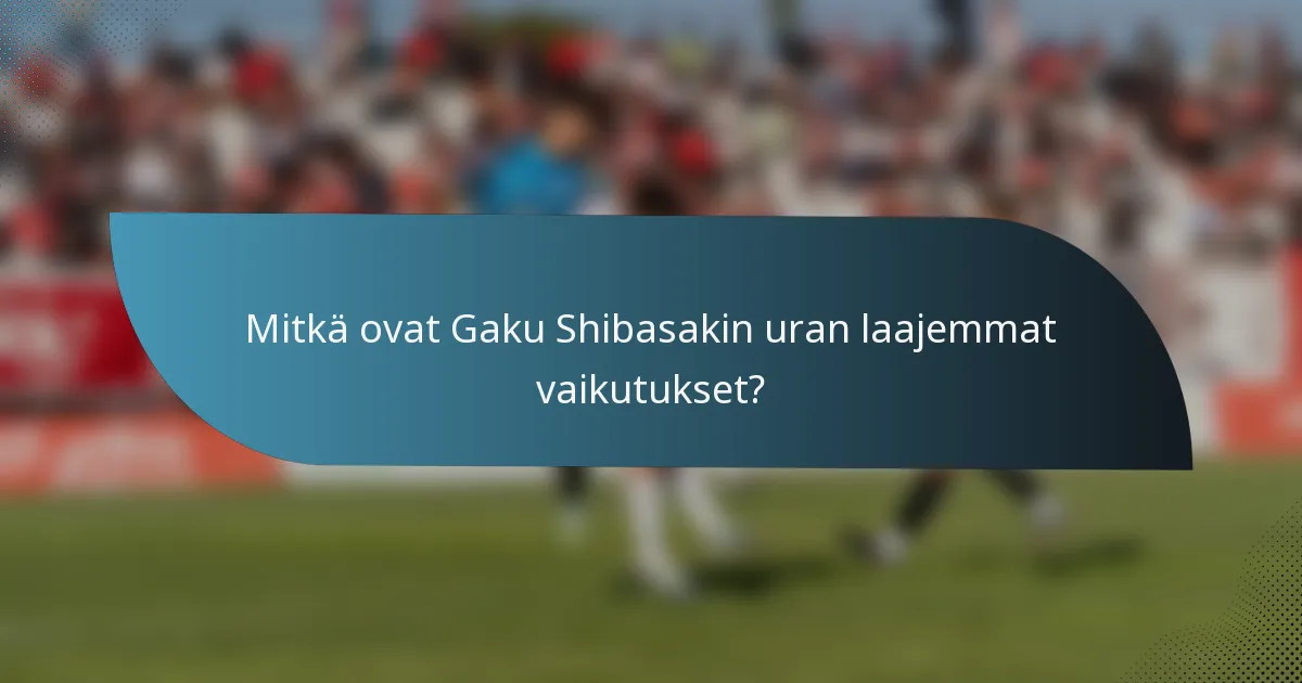 Mitkä ovat Gaku Shibasakin uran laajemmat vaikutukset?