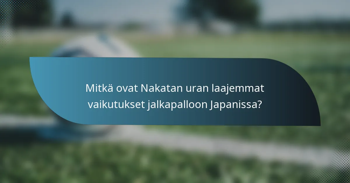 Mitkä ovat Nakatan uran laajemmat vaikutukset jalkapalloon Japanissa?