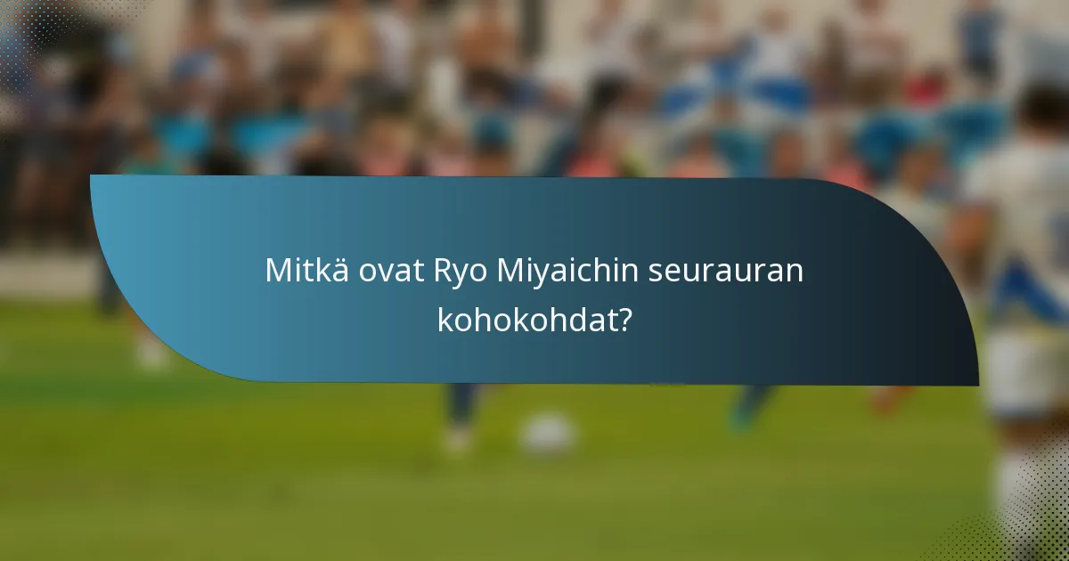 Mitkä ovat Ryo Miyaichin seurauran kohokohdat?