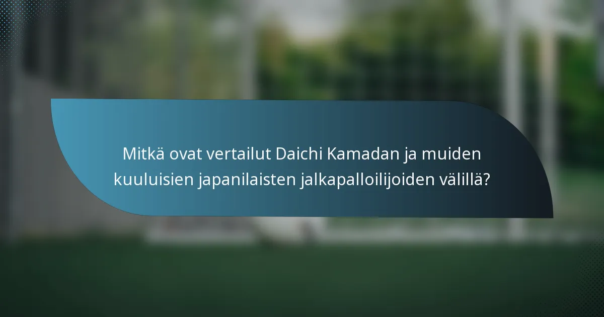 Mitkä ovat vertailut Daichi Kamadan ja muiden kuuluisien japanilaisten jalkapalloilijoiden välillä?